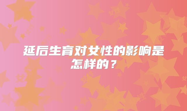 延后生育对女性的影响是怎样的?