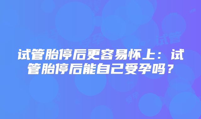 试管胎停后更容易怀上：试管胎停后能自己受孕吗？