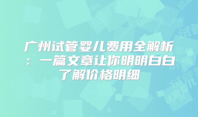 广州试管婴儿费用全解析:一篇文章让你明明白白了解价格明细