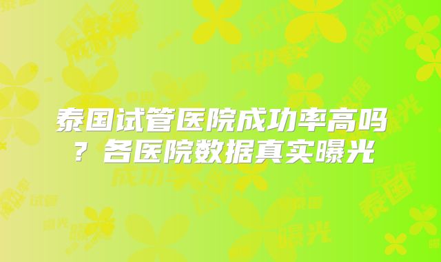 泰国试管医院成功率高吗?各医院数据真实曝光