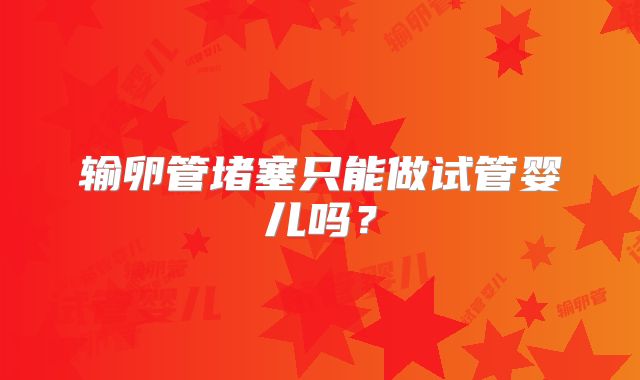 输卵管堵塞只能做试管婴儿吗？
