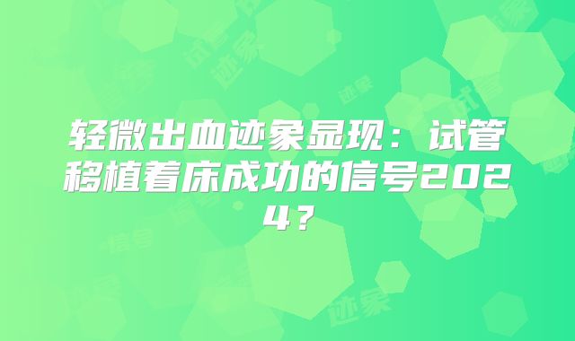 轻微出血迹象显现：试管移植着床成功的信号2024？