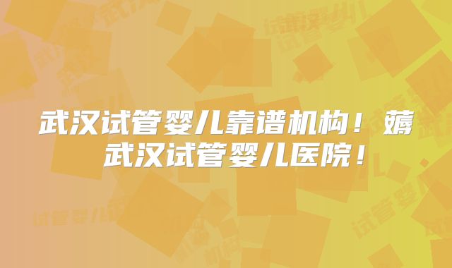 武汉试管婴儿靠谱机构！薅慜武汉试管婴儿医院！