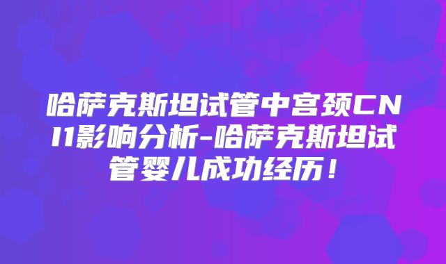 哈萨克斯坦试管中宫颈CNI1影响分析-哈萨克斯坦试管婴儿成功经历！