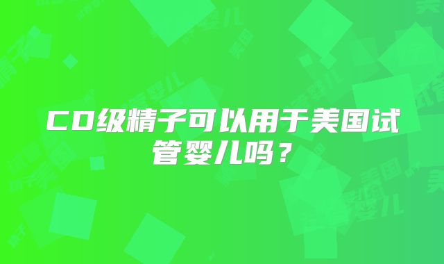 CD级精子可以用于美国试管婴儿吗?