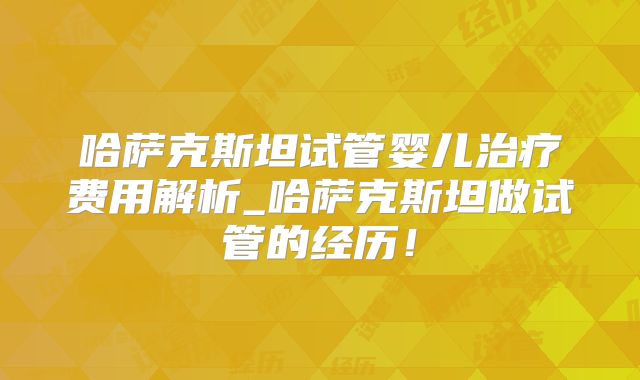 哈萨克斯坦试管婴儿治疗费用解析_哈萨克斯坦做试管的经历！