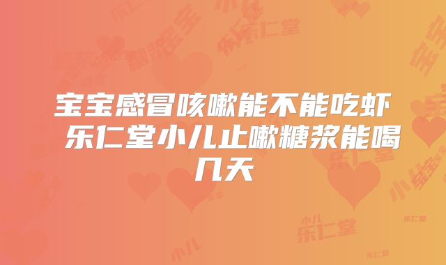 宝宝感冒咳嗽能不能吃虾 乐仁堂小儿止嗽糖浆能喝几天