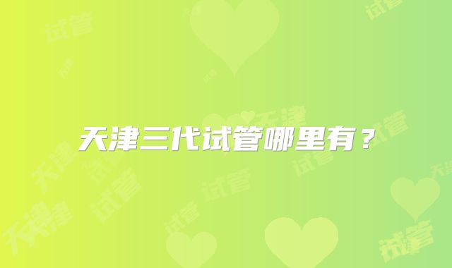 天津三代试管哪里有？