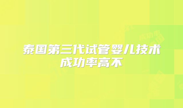 泰国第三代试管婴儿技术成功率高不