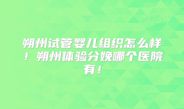 朔州试管婴儿组织怎么样!朔州体验分娩哪个医院有!