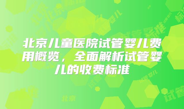 北京儿童医院试管婴儿费用概览,全面解析试管婴儿的收费标准