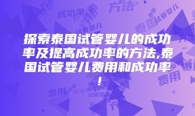 探索泰国试管婴儿的成功率及提高成功率的方法,泰国试管婴儿费用和成功率！