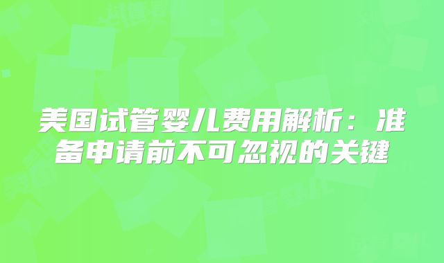 美国试管婴儿费用解析：准备申请前不可忽视的关键