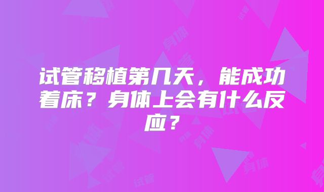 试管移植第几天，能成功着床？身体上会有什么反应？