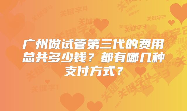 广州做试管第三代的费用总共多少钱？都有哪几种支付方式？