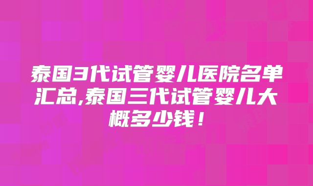 泰国3代试管婴儿医院名单汇总,泰国三代试管婴儿大概多少钱！