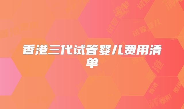 香港三代试管婴儿费用清单