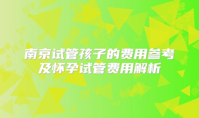 南京试管孩子的费用参考及怀孕试管费用解析