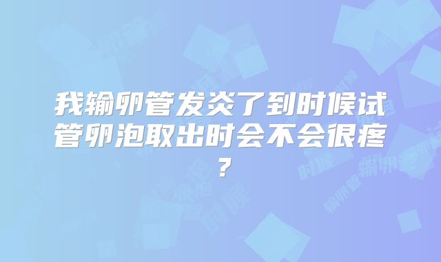 我输卵管发炎了到时候试管卵泡取出时会不会很疼?