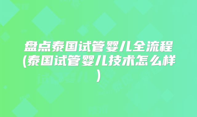 盘点泰国试管婴儿全流程(泰国试管婴儿技术怎么样)