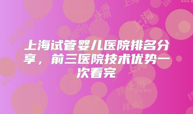 上海试管婴儿医院排名分享,前三医院技术优势一次看完