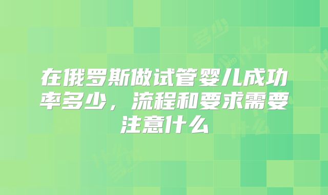 在俄罗斯做试管婴儿成功率多少，流程和要求需要注意什么