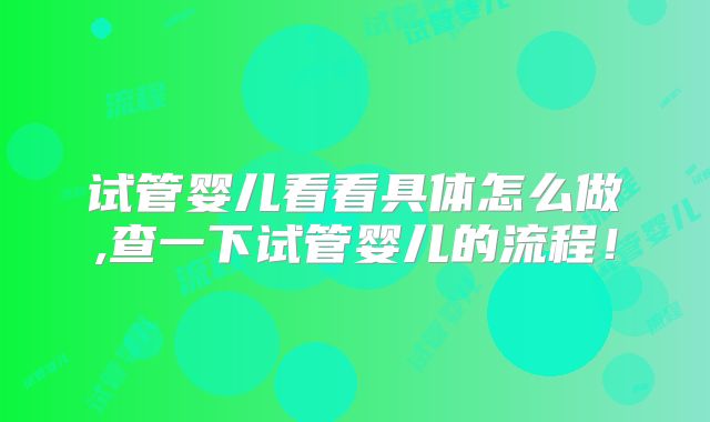 试管婴儿看看具体怎么做,查一下试管婴儿的流程！