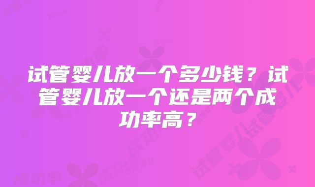 试管婴儿放一个多少钱？试管婴儿放一个还是两个成功率高？