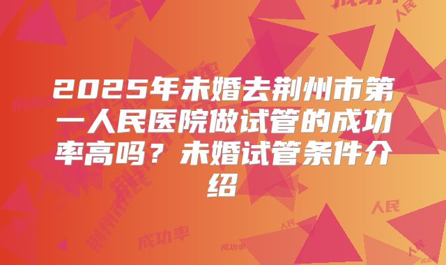 2025年未婚去荆州市第一人民医院做试管的成功率高吗?未婚试管条件介绍