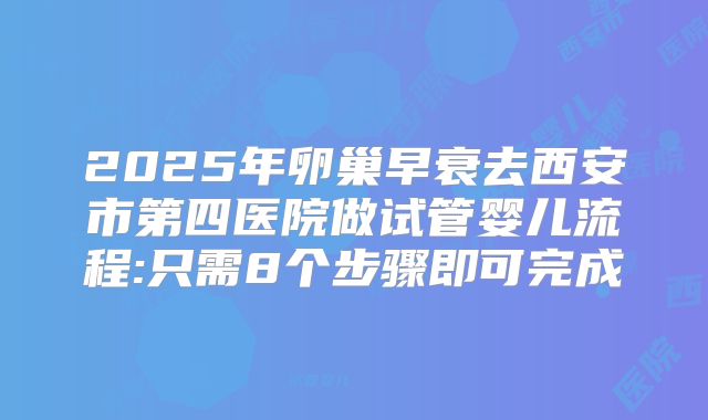 2025年卵巢早衰去西安市第四医院做试管婴儿流程:只需8个步骤即可完成
