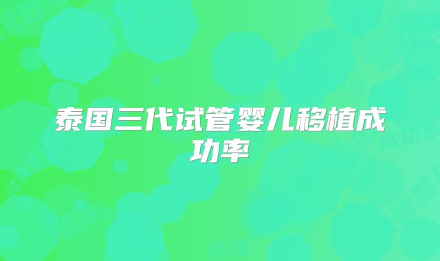 泰国三代试管婴儿移植成功率