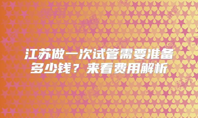 江苏做一次试管需要准备多少钱？来看费用解析