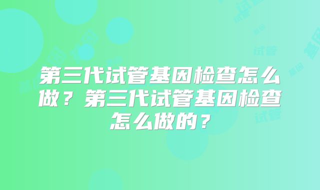 第三代试管基因检查怎么做？第三代试管基因检查怎么做的？