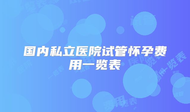 国内私立医院试管怀孕费用一览表