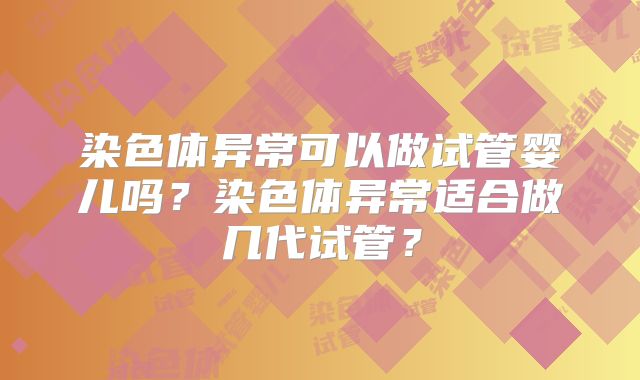 染色体异常可以做试管婴儿吗？染色体异常适合做几代试管？