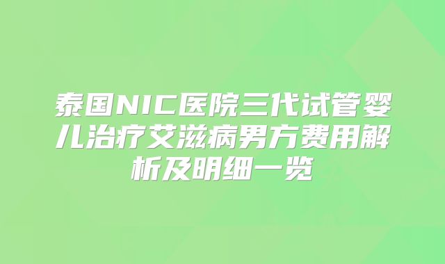 泰国NIC医院三代试管婴儿治疗艾滋病男方费用解析及明细一览