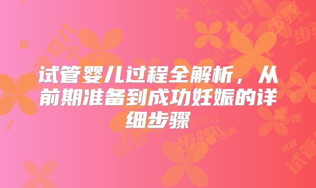 试管婴儿过程全解析,从前期准备到成功妊娠的详细步骤