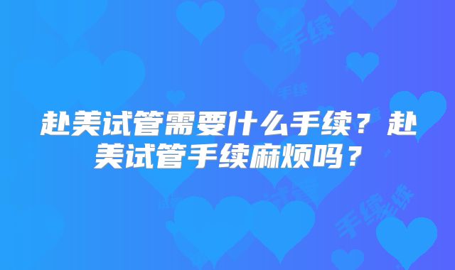 赴美试管需要什么手续？赴美试管手续麻烦吗？