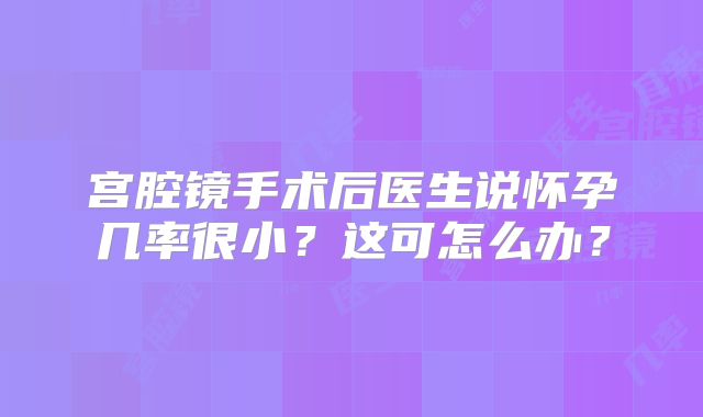 宫腔镜手术后医生说怀孕几率很小？这可怎么办？