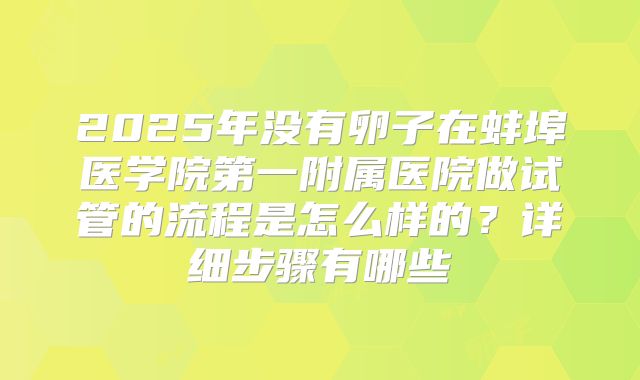 2025年没有卵子在蚌埠医学院第一附属医院做试管的流程是怎么样的?详细步骤有哪些