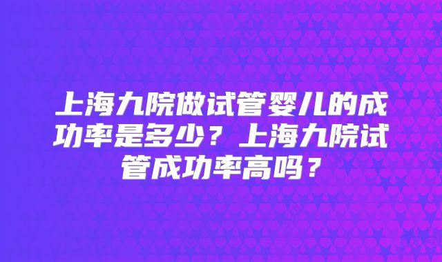 上海九院做试管婴儿的成功率是多少？上海九院试管成功率高吗？