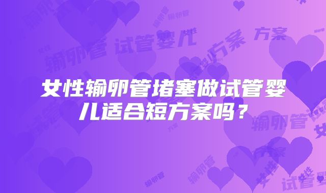 女性输卵管堵塞做试管婴儿适合短方案吗？