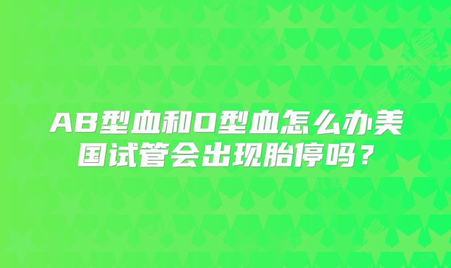 AB型血和O型血怎么办美国试管会出现胎停吗？