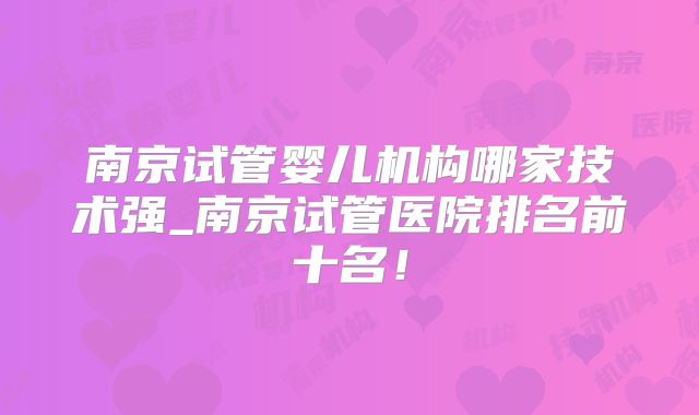 南京试管婴儿机构哪家技术强_南京试管医院排名前十名！