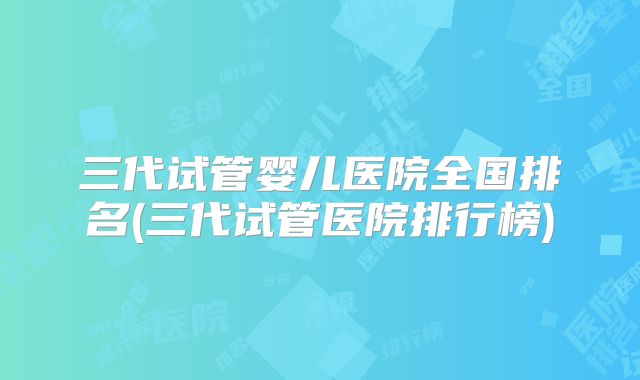 三代试管婴儿医院全国排名(三代试管医院排行榜)