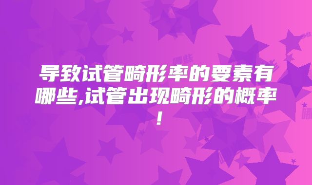导致试管畸形率的要素有哪些,试管出现畸形的概率！