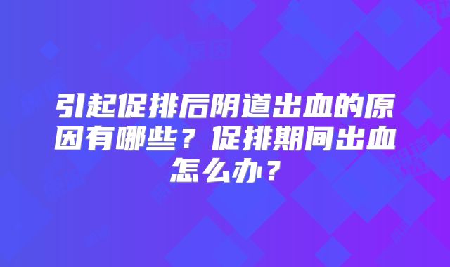 引起促排后阴道出血的原因有哪些?促排期间出血怎么办?