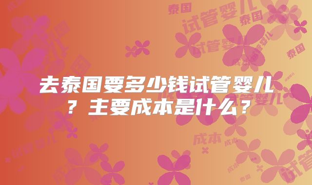 去泰国要多少钱试管婴儿？主要成本是什么？