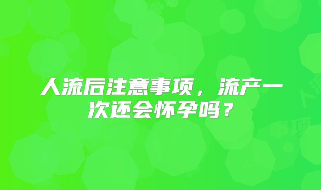 人流后注意事项，流产一次还会怀孕吗？