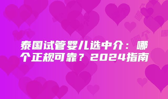 泰国试管婴儿选中介：哪个正规可靠？2024指南